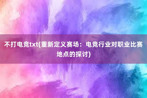 不打电竞txt(重新定义赛场：电竞行业对职业比赛地点的探讨)