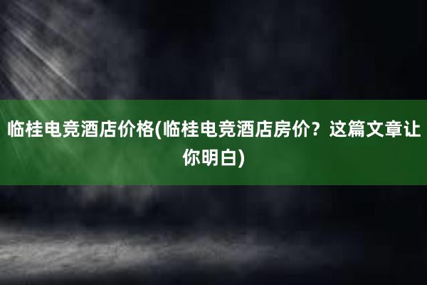 临桂电竞酒店价格(临桂电竞酒店房价？这篇文章让你明白)