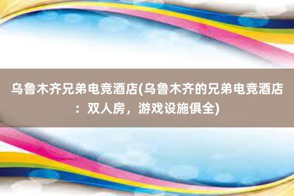 乌鲁木齐兄弟电竞酒店(乌鲁木齐的兄弟电竞酒店：双人房，游戏设施俱全)