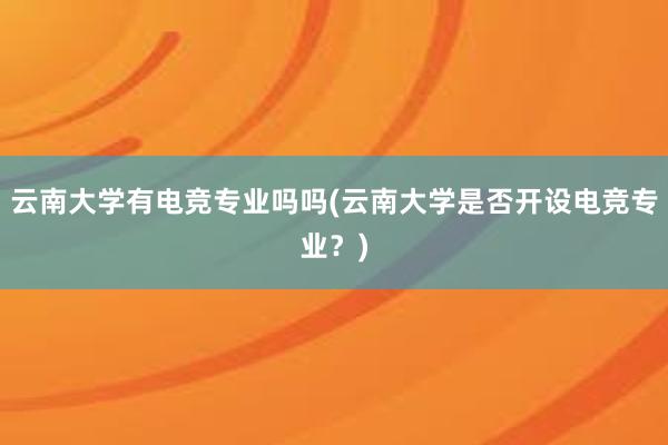 云南大学有电竞专业吗吗(云南大学是否开设电竞专业？)