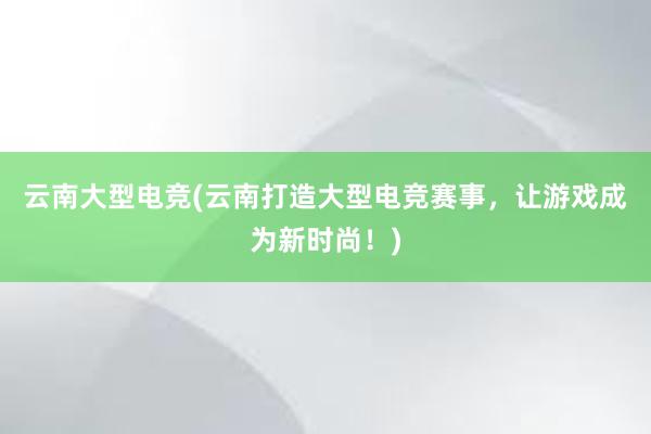 云南大型电竞(云南打造大型电竞赛事，让游戏成为新时尚！)