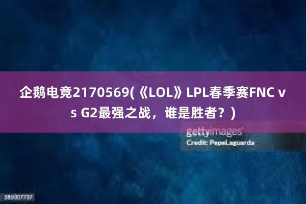 企鹅电竞2170569(《LOL》LPL春季赛FNC vs G2最强之战，谁是胜者？)