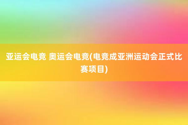 亚运会电竞 奥运会电竞(电竞成亚洲运动会正式比赛项目)