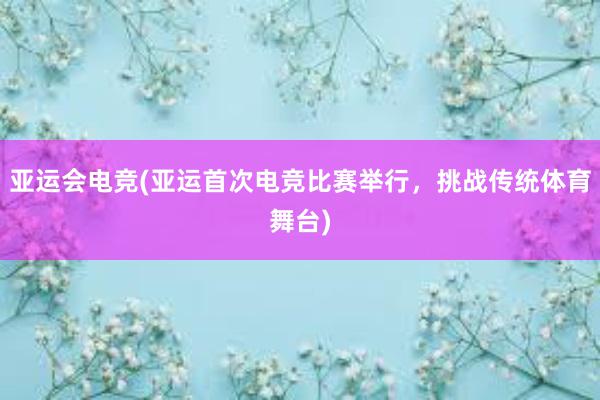 亚运会电竞(亚运首次电竞比赛举行，挑战传统体育舞台)