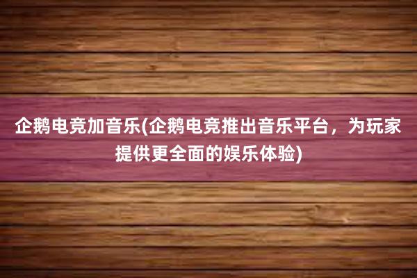 企鹅电竞加音乐(企鹅电竞推出音乐平台，为玩家提供更全面的娱乐体验)