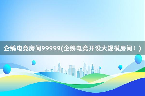 企鹅电竞房间99999(企鹅电竞开设大规模房间！)