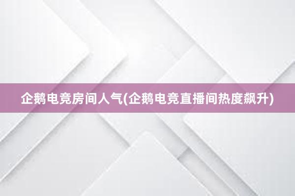 企鹅电竞房间人气(企鹅电竞直播间热度飙升)