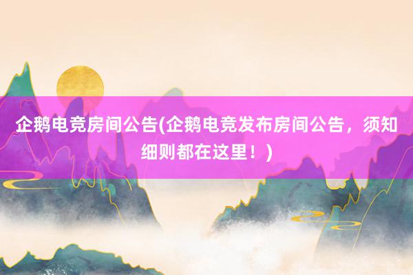 企鹅电竞房间公告(企鹅电竞发布房间公告，须知细则都在这里！)