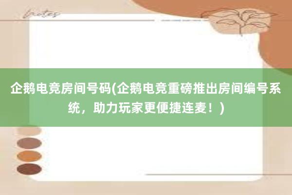 企鹅电竞房间号码(企鹅电竞重磅推出房间编号系统，助力玩家更便捷连麦！)