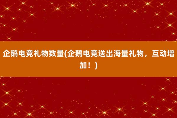 企鹅电竞礼物数量(企鹅电竞送出海量礼物，互动增加！)