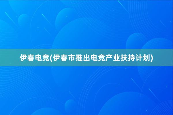 伊春电竞(伊春市推出电竞产业扶持计划)