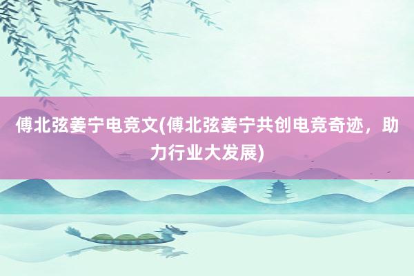 傅北弦姜宁电竞文(傅北弦姜宁共创电竞奇迹，助力行业大发展)