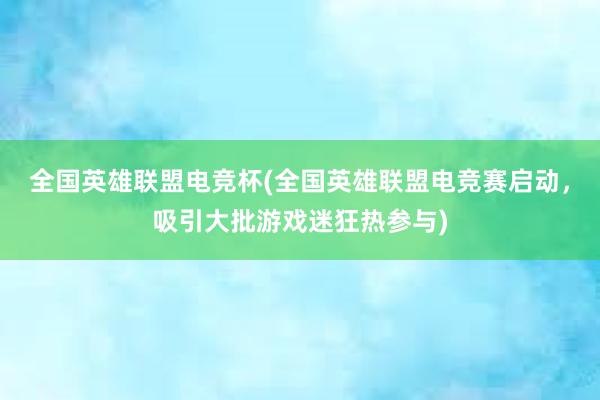 全国英雄联盟电竞杯(全国英雄联盟电竞赛启动，吸引大批游戏迷狂热参与)