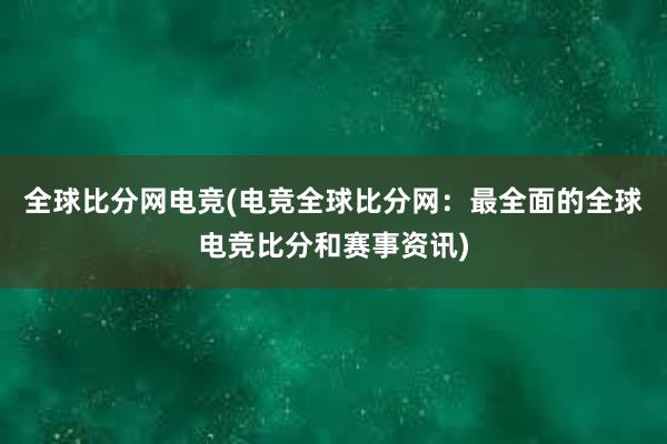 全球比分网电竞(电竞全球比分网：最全面的全球电竞比分和赛事资讯)