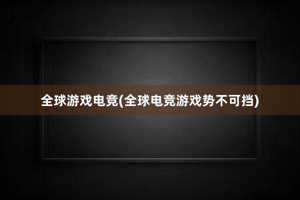 全球游戏电竞(全球电竞游戏势不可挡)