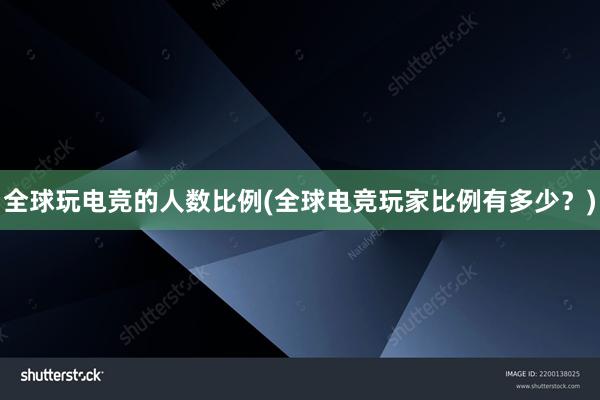 全球玩电竞的人数比例(全球电竞玩家比例有多少？)