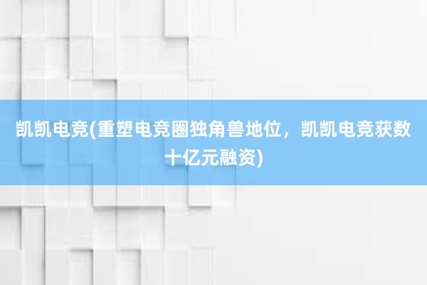 凯凯电竞(重塑电竞圈独角兽地位，凯凯电竞获数十亿元融资)