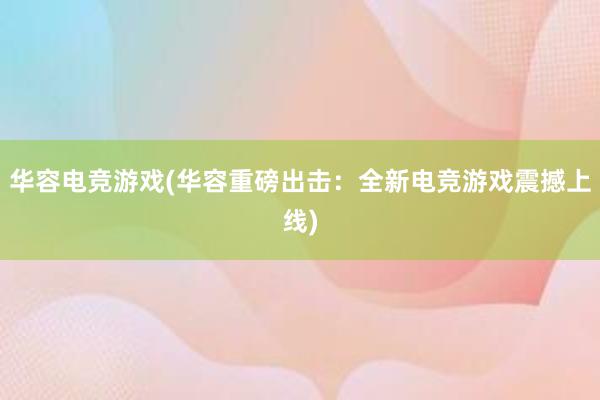 华容电竞游戏(华容重磅出击：全新电竞游戏震撼上线)