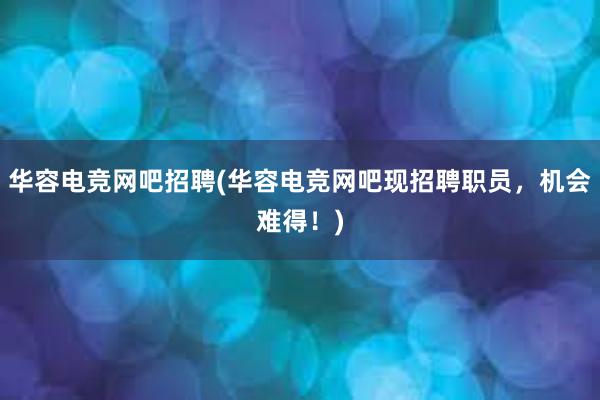 华容电竞网吧招聘(华容电竞网吧现招聘职员，机会难得！)