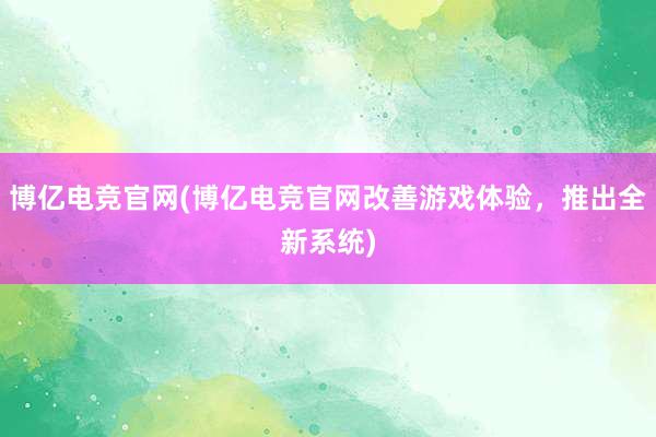 博亿电竞官网(博亿电竞官网改善游戏体验，推出全新系统)