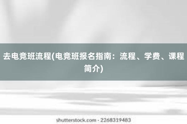 去电竞班流程(电竞班报名指南：流程、学费、课程简介)