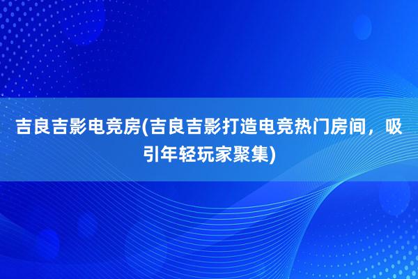 吉良吉影电竞房(吉良吉影打造电竞热门房间，吸引年轻玩家聚集)