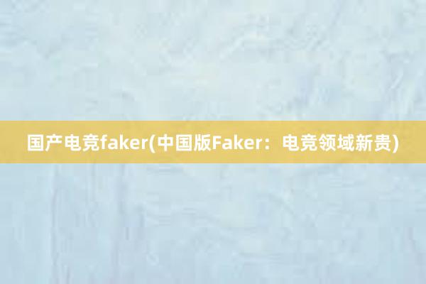 国产电竞faker(中国版Faker：电竞领域新贵)