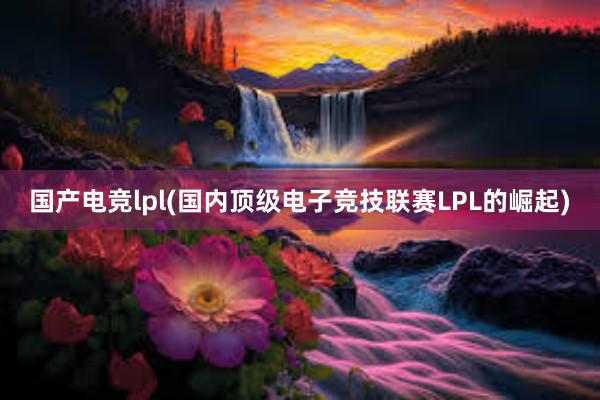 国产电竞lpl(国内顶级电子竞技联赛LPL的崛起)