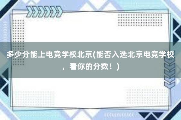 多少分能上电竞学校北京(能否入选北京电竞学校，看你的分数！)