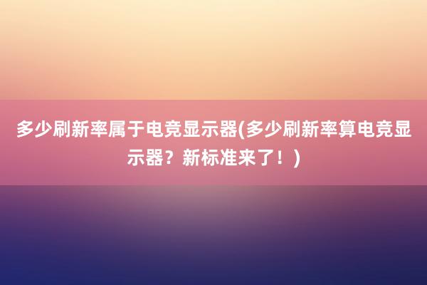 多少刷新率属于电竞显示器(多少刷新率算电竞显示器？新标准来了！)