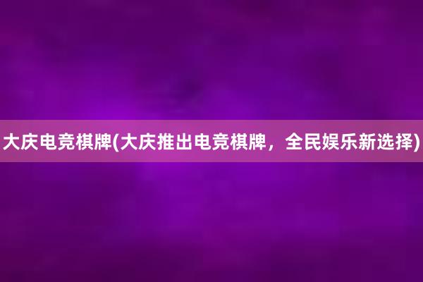 大庆电竞棋牌(大庆推出电竞棋牌，全民娱乐新选择)