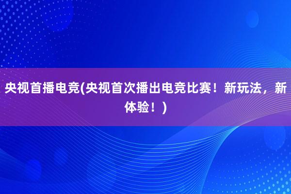 央视首播电竞(央视首次播出电竞比赛！新玩法，新体验！)