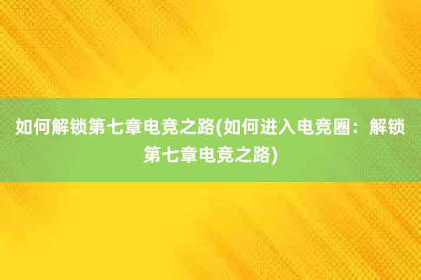 如何解锁第七章电竞之路(如何进入电竞圈：解锁第七章电竞之路)