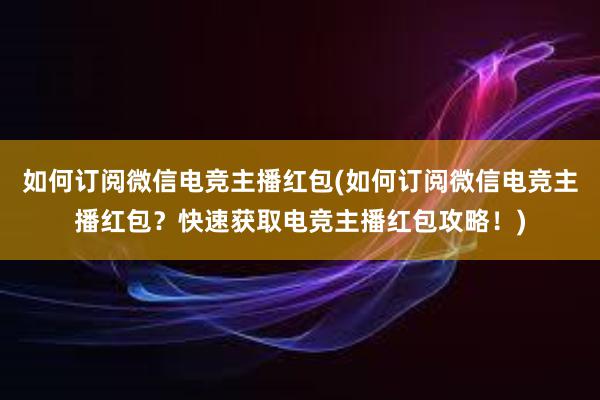 如何订阅微信电竞主播红包(如何订阅微信电竞主播红包？快速获取电竞主播红包攻略！)