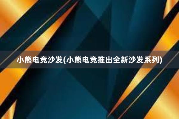 小熊电竞沙发(小熊电竞推出全新沙发系列)