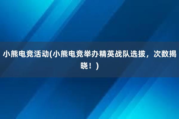 小熊电竞活动(小熊电竞举办精英战队选拔，次数揭晓！)