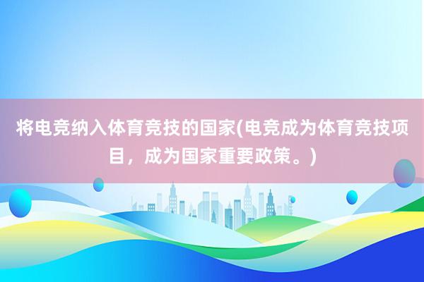 将电竞纳入体育竞技的国家(电竞成为体育竞技项目，成为国家重要政策。)