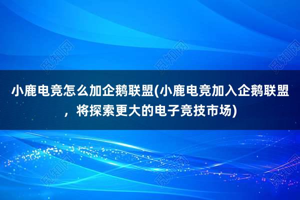 小鹿电竞怎么加企鹅联盟(小鹿电竞加入企鹅联盟，将探索更大的电子竞技市场)