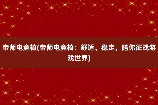 帝师电竞椅(帝师电竞椅：舒适、稳定，陪你征战游戏世界)