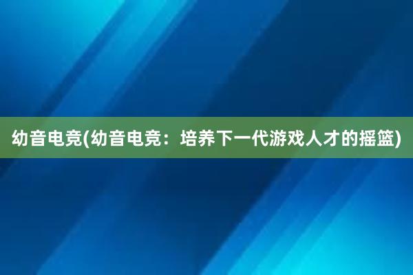 幼音电竞(幼音电竞：培养下一代游戏人才的摇篮)