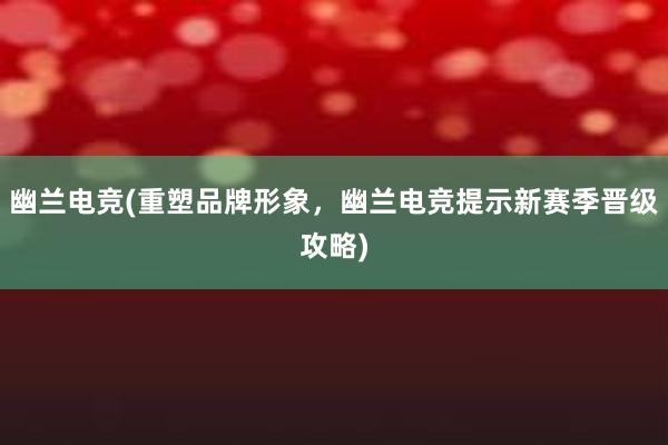 幽兰电竞(重塑品牌形象，幽兰电竞提示新赛季晋级攻略)