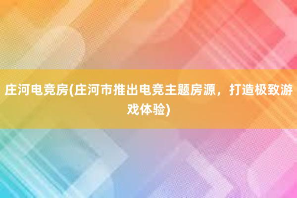 庄河电竞房(庄河市推出电竞主题房源，打造极致游戏体验)