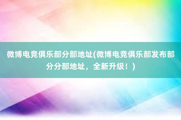 微博电竞俱乐部分部地址(微博电竞俱乐部发布部分分部地址，全新升级！)