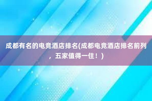 成都有名的电竞酒店排名(成都电竞酒店排名前列，五家值得一住！)