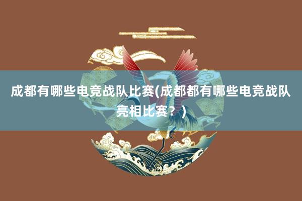 成都有哪些电竞战队比赛(成都都有哪些电竞战队亮相比赛？)