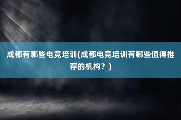 成都有哪些电竞培训(成都电竞培训有哪些值得推荐的机构？)