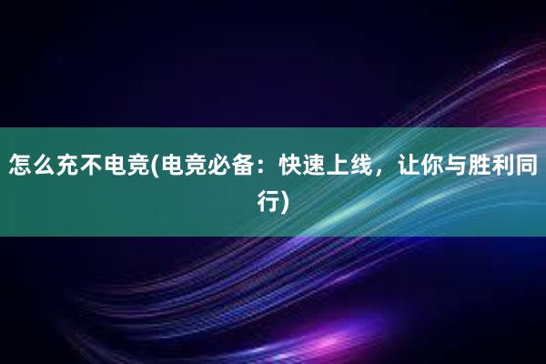 怎么充不电竞(电竞必备：快速上线，让你与胜利同行)