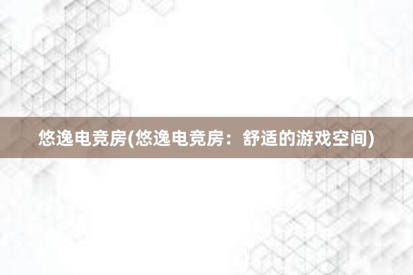 悠逸电竞房(悠逸电竞房：舒适的游戏空间)