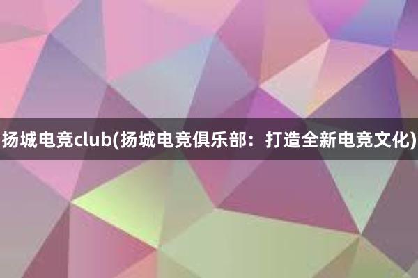 扬城电竞club(扬城电竞俱乐部：打造全新电竞文化)