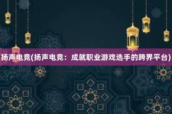 扬声电竞(扬声电竞：成就职业游戏选手的跨界平台)